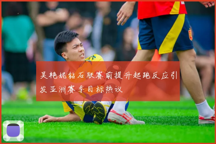 吴艳妮钻石联赛前提升起跑反应引发亚洲赛季目标热议
