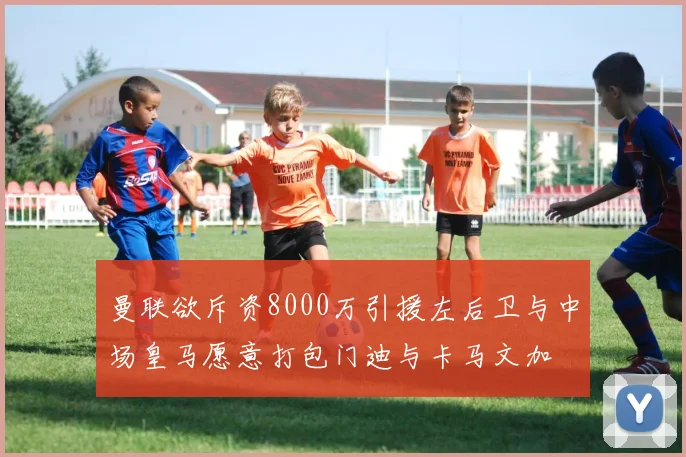 曼联欲斥资8000万引援左后卫与中场皇马愿意打包门迪与卡马文加
