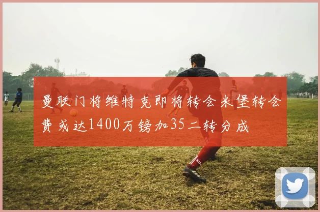 曼联门将维特克即将转会米堡转会费或达1400万镑加35二转分成