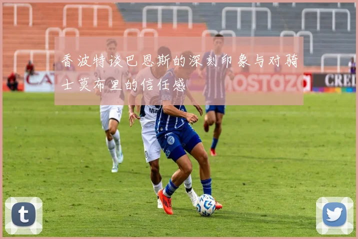 香波特谈巴恩斯的深刻印象与对骑士莫布里的信任感