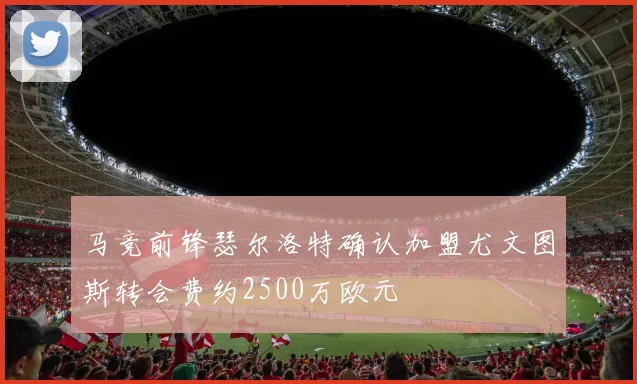 马竞前锋瑟尔洛特确认加盟尤文图斯转会费约2500万欧元