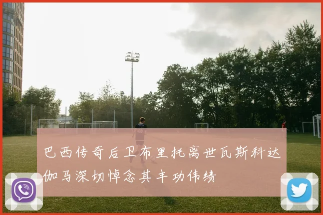 巴西传奇后卫布里托离世瓦斯科达伽马深切悼念其丰功伟绩