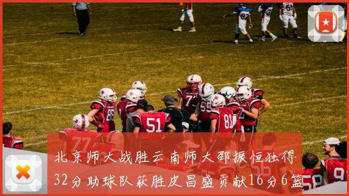 北京师大战胜云南师大邵振恒独得32分助球队获胜皮昌盛贡献16分6篮板5助攻