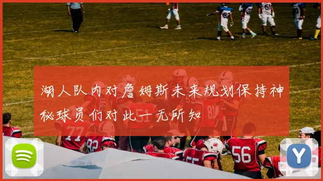 湖人队内对詹姆斯未来规划保持神秘球员们对此一无所知