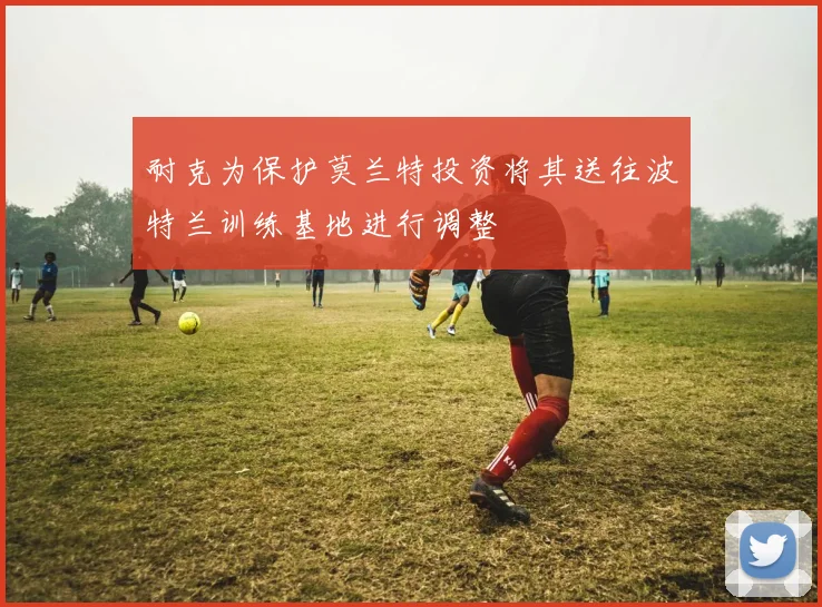 耐克为保护莫兰特投资将其送往波特兰训练基地进行调整