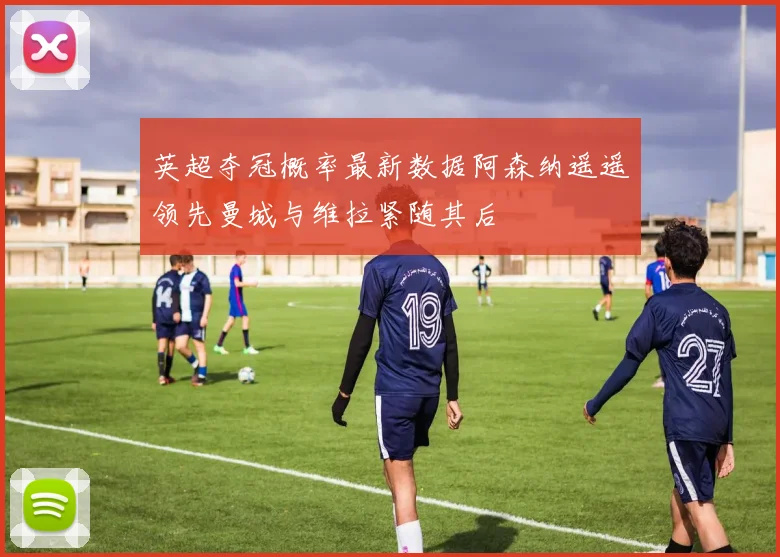 英超夺冠概率最新数据阿森纳遥遥领先曼城与维拉紧随其后