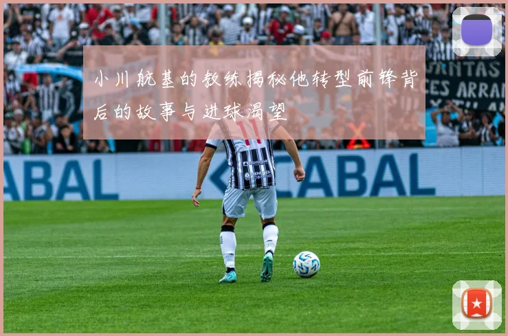 小川航基的教练揭秘他转型前锋背后的故事与进球渴望