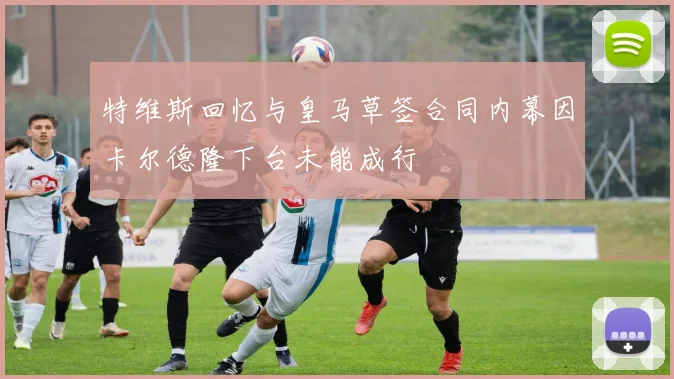 特维斯回忆与皇马草签合同内幕因卡尔德隆下台未能成行