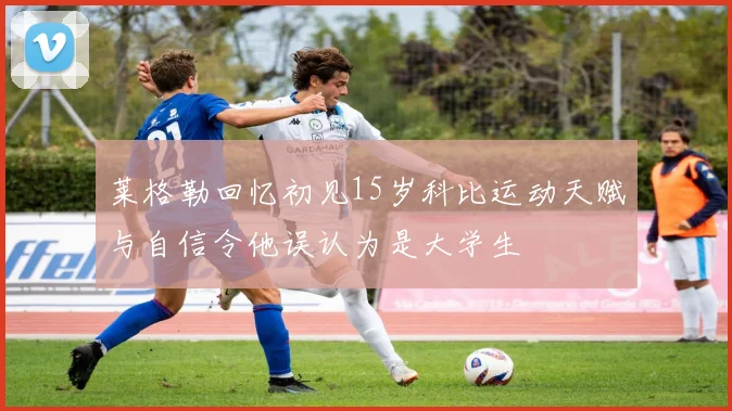 莱格勒回忆初见15岁科比运动天赋与自信令他误认为是大学生