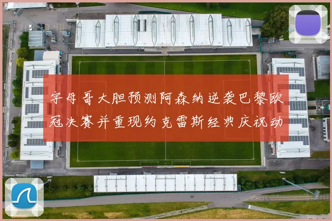 字母哥大胆预测阿森纳逆袭巴黎欧冠决赛并重现约克雷斯经典庆祝动作