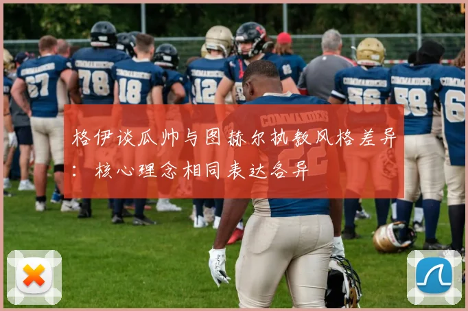 格伊谈瓜帅与图赫尔执教风格差异：核心理念相同表达各异