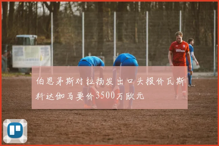 伯恩茅斯对拉扬发出口头报价瓦斯科达伽马要价3500万欧元