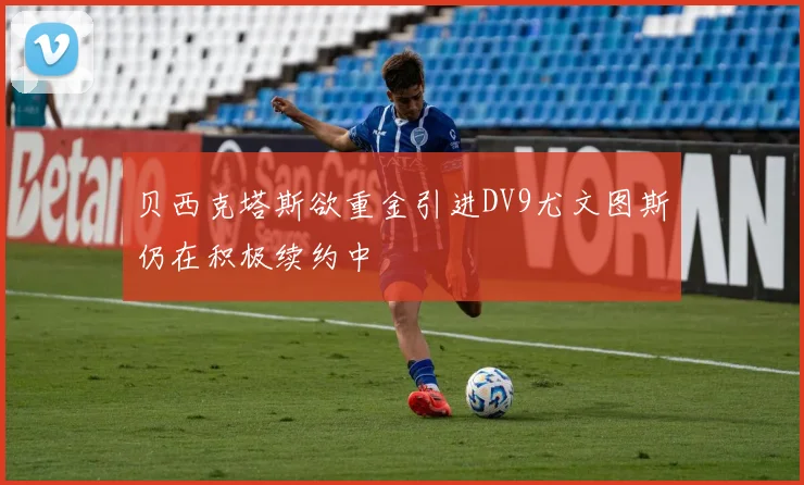 贝西克塔斯欲重金引进DV9尤文图斯仍在积极续约中