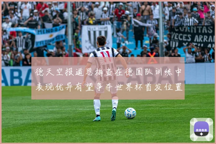 德天空报道恩梅查在德国队训练中表现优异有望争夺世界杯首发位置