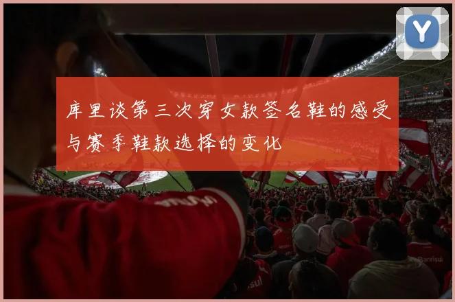 库里谈第三次穿女款签名鞋的感受与赛季鞋款选择的变化