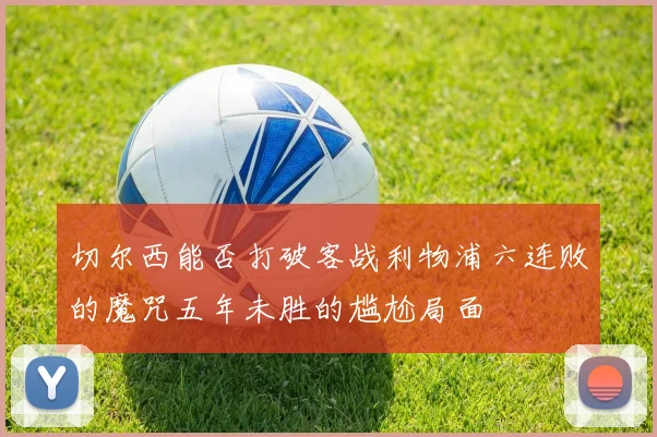 切尔西能否打破客战利物浦六连败的魔咒五年未胜的尴尬局面