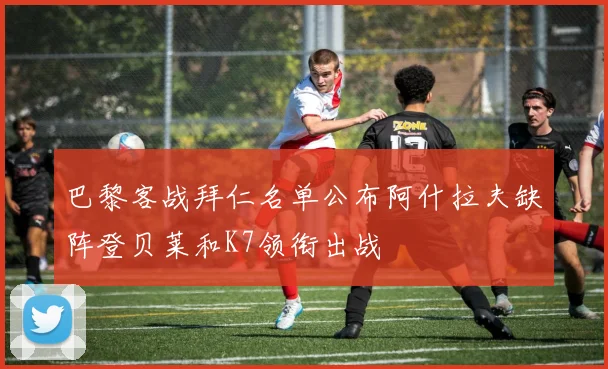 巴黎客战拜仁名单公布阿什拉夫缺阵登贝莱和K7领衔出战